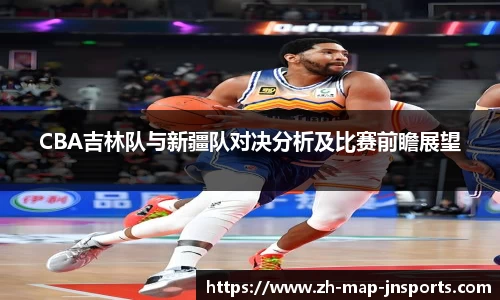 CBA吉林队与新疆队对决分析及比赛前瞻展望