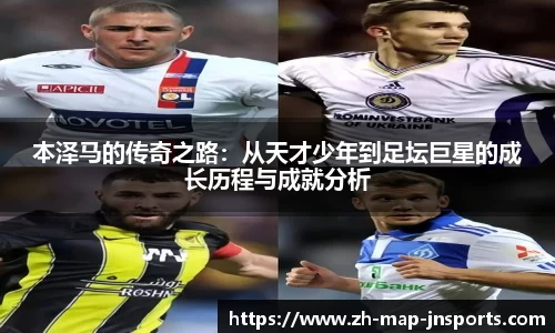 本泽马的传奇之路：从天才少年到足坛巨星的成长历程与成就分析