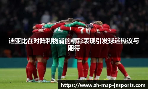 迪亚比在对阵利物浦的精彩表现引发球迷热议与期待