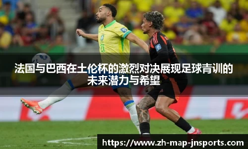 法国与巴西在土伦杯的激烈对决展现足球青训的未来潜力与希望