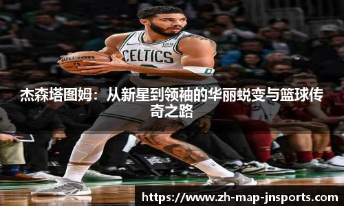 杰森塔图姆：从新星到领袖的华丽蜕变与篮球传奇之路