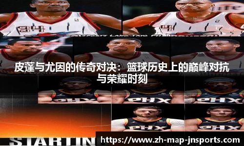 皮蓬与尤因的传奇对决：篮球历史上的巅峰对抗与荣耀时刻