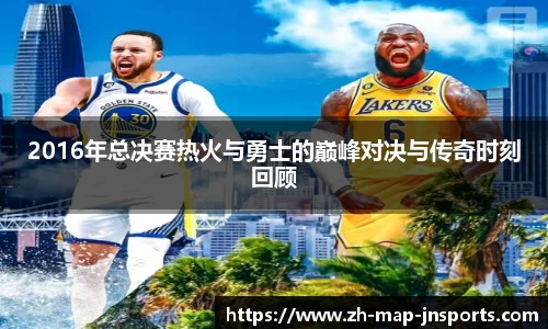 2016年总决赛热火与勇士的巅峰对决与传奇时刻回顾