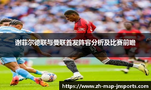 谢菲尔德联与曼联首发阵容分析及比赛前瞻