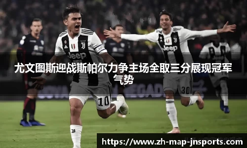 尤文图斯迎战斯帕尔力争主场全取三分展现冠军气势