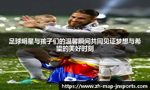 足球明星与孩子们的温馨瞬间共同见证梦想与希望的美好时刻