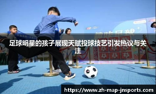 足球明星的孩子展现天赋投球技艺引发热议与关注