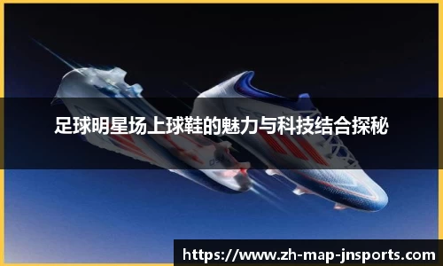足球明星场上球鞋的魅力与科技结合探秘