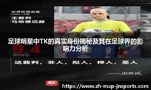 足球明星中TK的真实身份揭秘及其在足球界的影响力分析